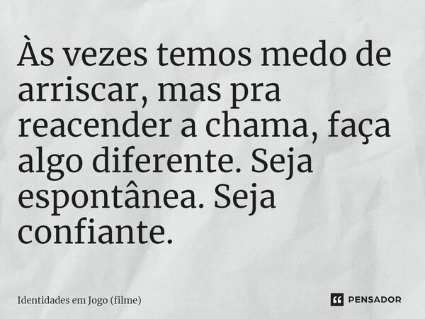 ⁠Às vezes temos medo de arriscar, mas pra reacender a chama, faça algo diferente. Seja espontânea. Seja confiante.... Frase de Identidades em Jogo (filme).