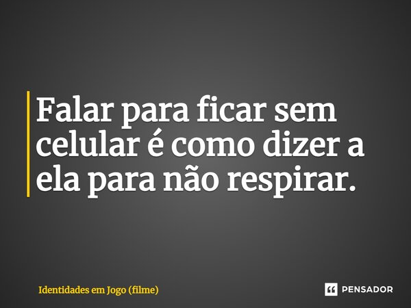 ⁠Falar para ficar sem celular é como dizer a ela para não respirar.... Frase de Identidades em Jogo (filme).