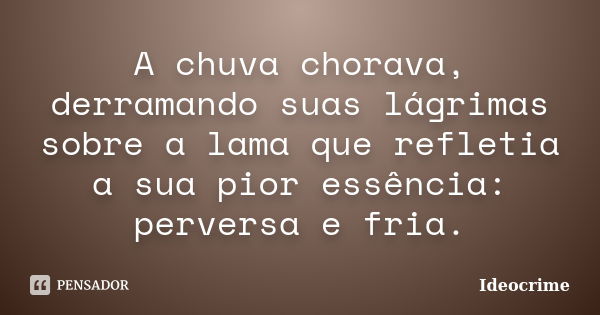 A chuva chorava, derramando suas lágrimas sobre a lama que refletia a sua pior essência: perversa e fria.... Frase de Ideocrime.