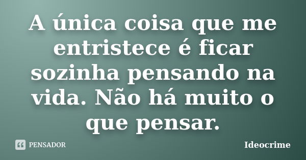 A única coisa que me entristece é ficar sozinha pensando na vida. Não há muito o que pensar.... Frase de Ideocrime.