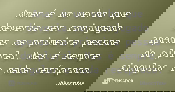Amar é um verbo que deveria ser conjugado apenas na primeira pessoa do plural. Mas é sempre singular e nada recíproco.... Frase de Ideocrime.