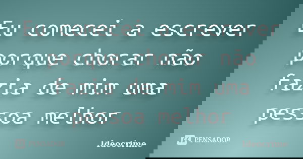 Eu comecei a escrever porque chorar não fazia de mim uma pessoa melhor... Frase de Ideocrime.