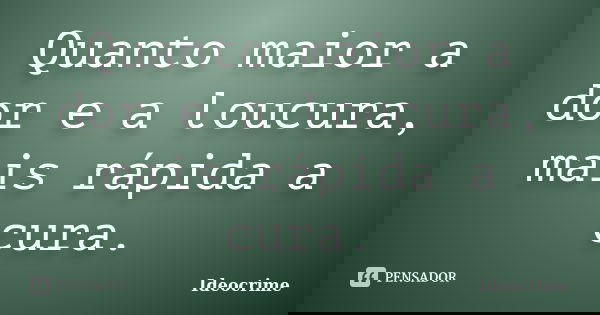 Quanto maior a dor e a loucura, mais rápida a cura.... Frase de Ideocrime.