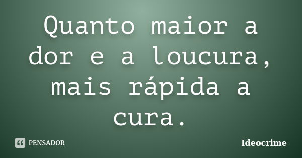 Quanto maior a dor e a loucura, mais rápida a cura.... Frase de Ideocrime.