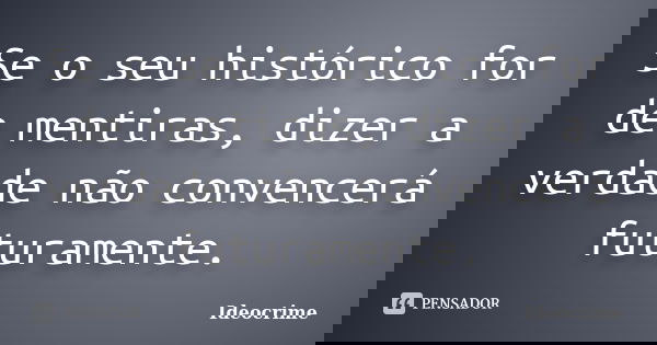 Se o seu histórico for de mentiras, dizer a verdade não convencerá futuramente.... Frase de Ideocrime.