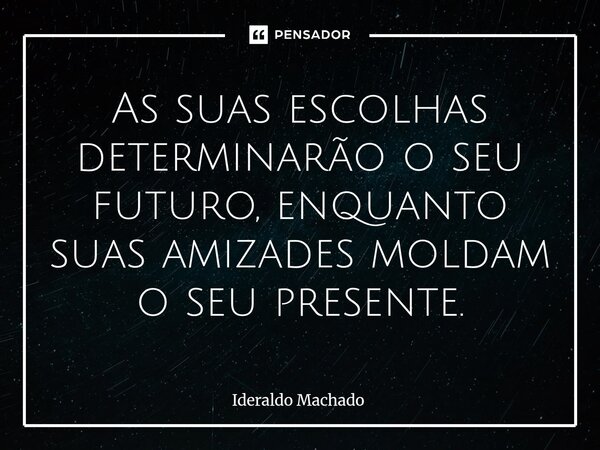 ⁠As suas escolhas determinarão o seu futuro, enquanto suas amizades moldam o seu presente.... Frase de Ideraldo Machado.