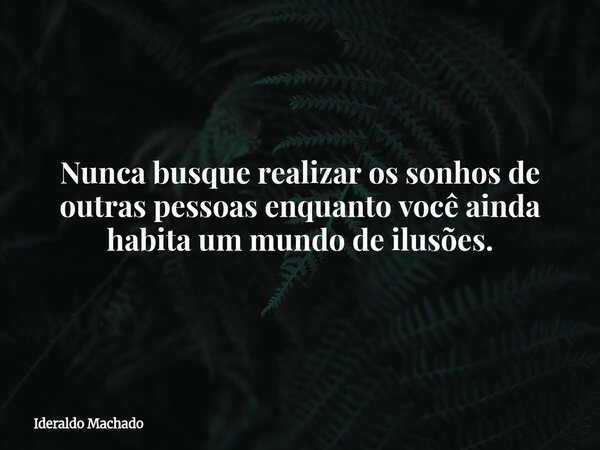 Nunca busque realizar os sonhos de outras pessoas enquanto você ainda habita um mundo de ilusões.... Frase de Ideraldo Machado.