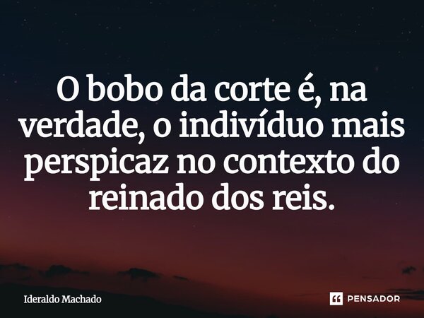 ⁠O bobo da corte é, na verdade, o indivíduo mais perspicaz no contexto do reinado dos reis.... Frase de Ideraldo Machado.