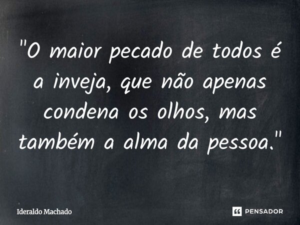 "⁠O maior pecado de todos é a inveja, que não apenas condena os olhos, mas também a alma da pessoa."... Frase de Ideraldo Machado.