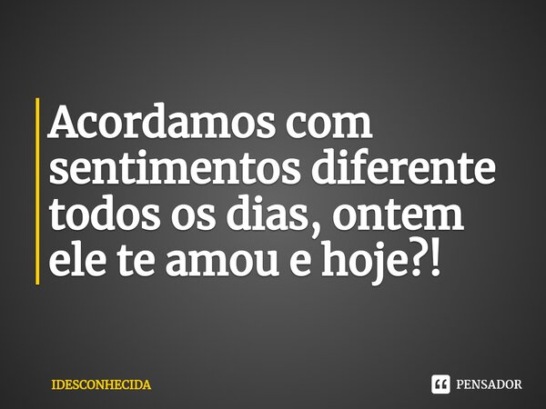 ⁠Acordamos com sentimentos diferente todos os dias, ontem ele te amou e hoje?!... Frase de IDESCONHECIDA.