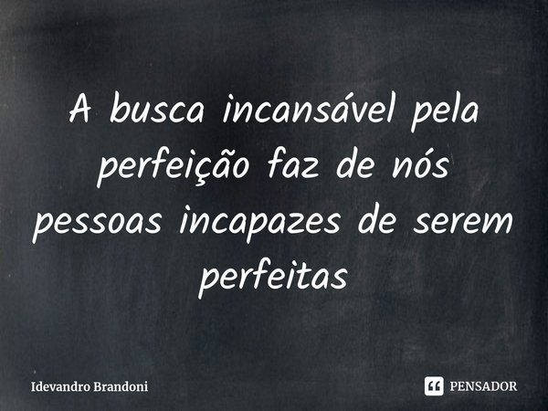⁠A busca incansável pela perfeição faz de nós pessoas incapazes de serem perfeitas... Frase de Idevandro Brandoni.