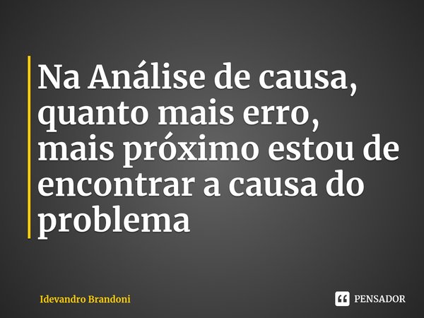 ⁠Na Análise de causa, quanto mais erro, mais próximo estou de encontrar a causa do problema... Frase de Idevandro Brandoni.