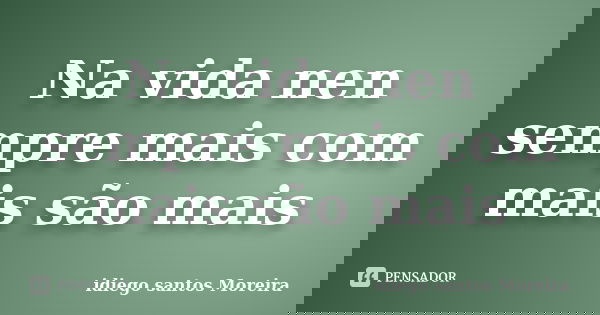 Na vida nen sempre mais com mais são mais... Frase de idiego santos Moreira.