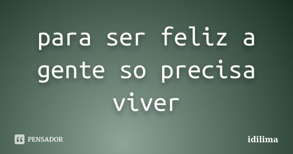 para ser feliz a gente so precisa viver... Frase de idilima.