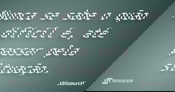 Nunca se sabe o quão difícil é, até passar pela situação.... Frase de IdiomarH.