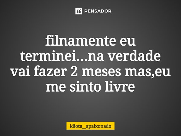 ⁠filnamente eu terminei...na verdade vai fazer 2 meses mas,eu me sinto livre... Frase de idiota_apaixonado.