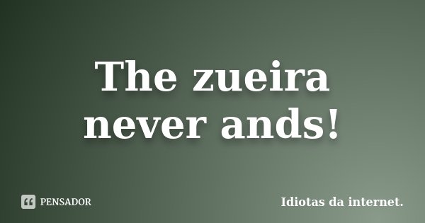 The zueira never ands!... Frase de Idiotas da internet..