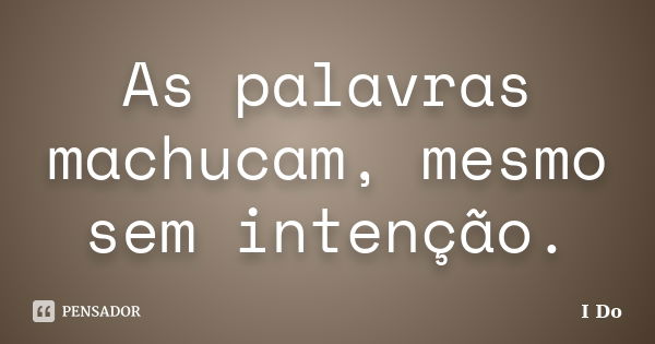 As palavras machucam, mesmo sem intenção.... Frase de I Do.