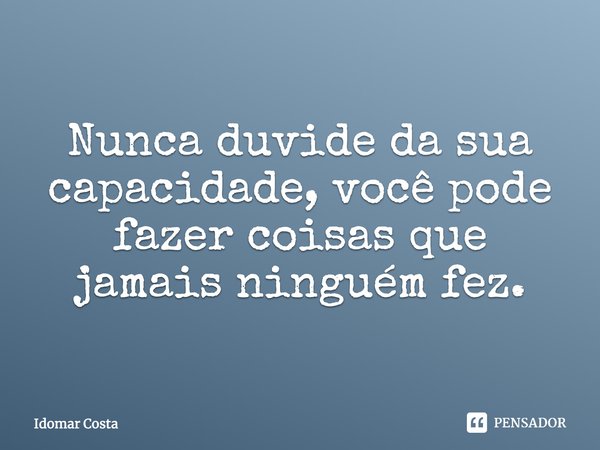 Nunca duvide da sua capacidade, você pode fazer coisas que jamais ninguém fez.... Frase de Idomar Costa.