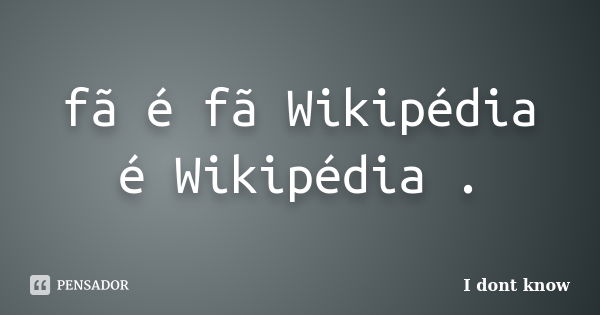 fã é fã Wikipédia é Wikipédia .... Frase de I dont know.