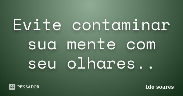 Evite contaminar sua mente com seu olhares..... Frase de Ido soares.