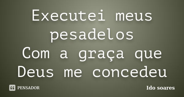 Executei meus pesadelos Com a graça que Deus me concedeu... Frase de Ido soares.