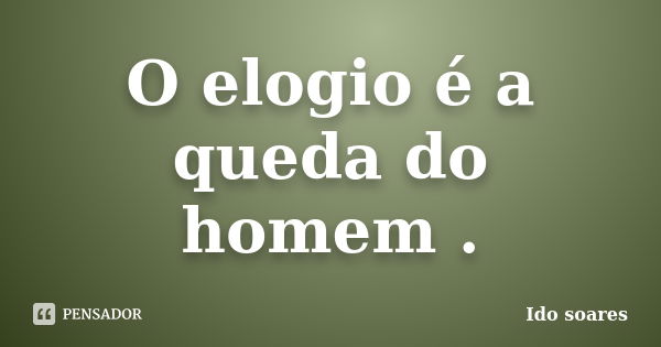 O elogio é a queda do homem .... Frase de Ido soares.