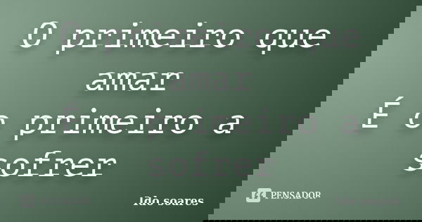 O primeiro que amar É o primeiro a sofrer... Frase de Ido soares.