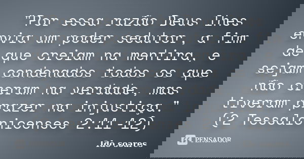"Por essa razão Deus lhes envia um poder sedutor, a fim de que creiam na mentira, e sejam condenados todos os que não creram na verdade, mas tiveram prazer... Frase de Ido soares.