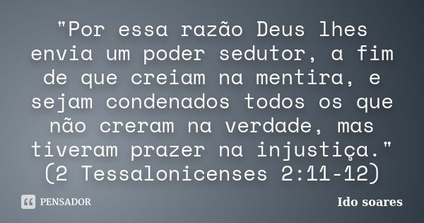 "Por essa razão Deus lhes envia um poder sedutor, a fim de que creiam na mentira, e sejam condenados todos os que não creram na verdade, mas tiveram prazer... Frase de Ido soares.