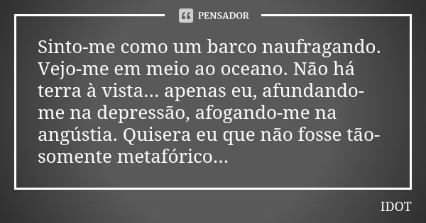 Sinto-me como um barco naufragando. Vejo-me em meio ao oceano. Não há terra à vista... apenas eu, afundando-me na depressão, afogando-me na angústia. Quisera eu... Frase de IDOT.