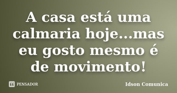 A casa está uma calmaria hoje...mas eu gosto mesmo é de movimento!... Frase de Idson Comunica.