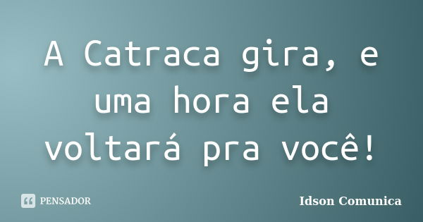 A Catraca gira, e uma hora ela voltará pra você!... Frase de Idson Comunica.