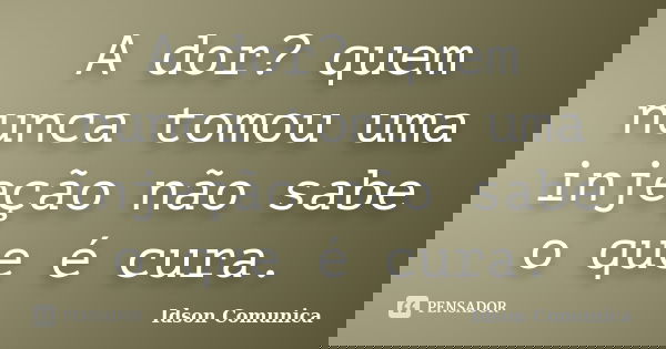 A dor? quem nunca tomou uma injeção não sabe o que é cura.... Frase de Idson Comunica.