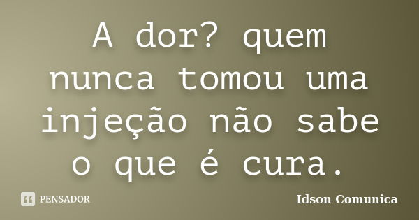 A dor? quem nunca tomou uma injeção não sabe o que é cura.... Frase de Idson Comunica.