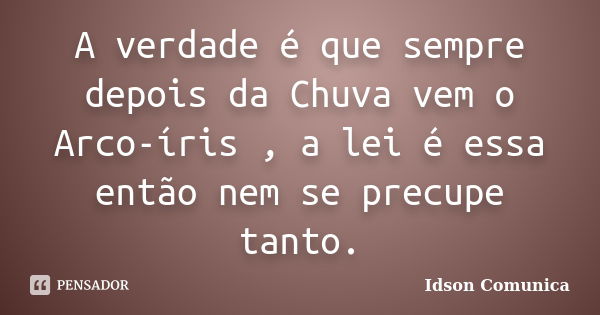 A verdade é que sempre depois da Chuva vem o Arco-íris , a lei é essa então nem se precupe tanto.... Frase de Idson Comunica.