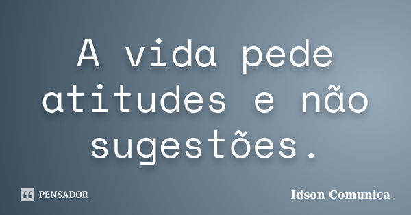 A vida pede atitudes e não sugestões.... Frase de Idson Comunica.