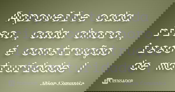 Aproveite cada riso, cada choro, isso é construção de maturidade !... Frase de Idson Comunica.