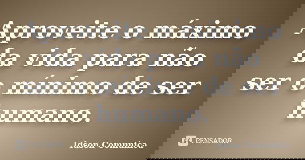 Aproveite o máximo da vida para não ser o mínimo de ser humano.... Frase de Idson Comunica.