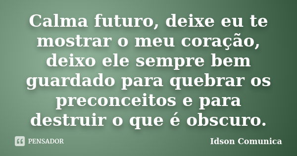 Calma futuro, deixe eu te mostrar o meu coração, deixo ele sempre bem guardado para quebrar os preconceitos e para destruir o que é obscuro.... Frase de Idson Comunica.