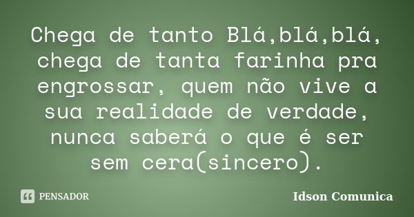 Chega de tanto Blá,blá,blá, chega de tanta farinha pra engrossar, quem não vive a sua realidade de verdade, nunca saberá o que é ser sem cera(sincero).... Frase de Idson Comunica.