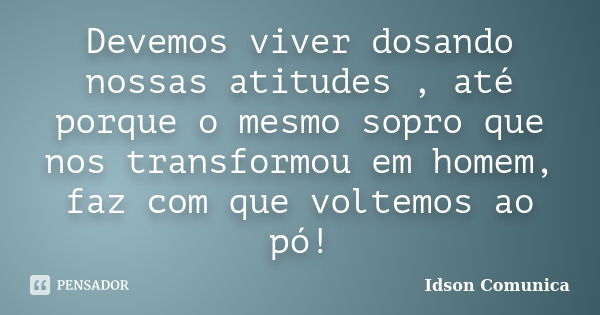 Devemos viver dosando nossas atitudes , até porque o mesmo sopro que nos transformou em homem, faz com que voltemos ao pó!... Frase de Idson Comunica.