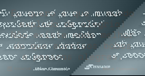 Eu quero é que o mundo exploda de alegria! Não existe nada melhor do que sorrisos bobos e pessoas alegres.... Frase de Idson Comunica.