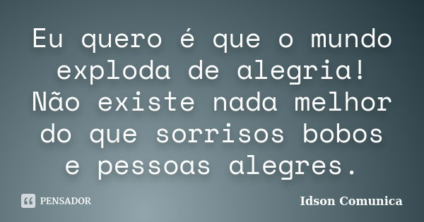 Eu quero é que o mundo exploda de alegria! Não existe nada melhor do que sorrisos bobos e pessoas alegres.... Frase de Idson Comunica.