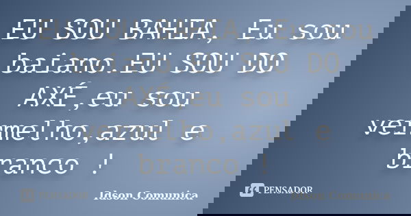 EU SOU BAHIA, Eu sou baiano.EU SOU DO AXÉ,eu sou vermelho,azul e branco !... Frase de Idson Comunica.