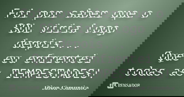 Foi por saber que o SOL viria logo depois... Que eu enfrentei todas as TEMPESTADES!... Frase de Idson Comunica.