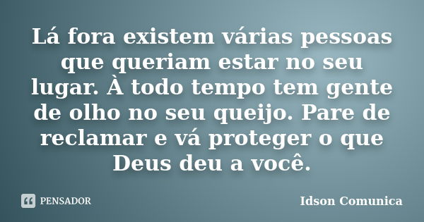 Lá fora existem várias pessoas que queriam estar no seu lugar. À todo tempo tem gente de olho no seu queijo. Pare de reclamar e vá proteger o que Deus deu a voc... Frase de Idson Comunica.