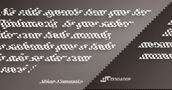Na vida agente tem que ter Diplomacia, te que saber lidar com todo mundo, mesmo sabendo que o todo mundo não se dar com você !... Frase de Idson Comunica.