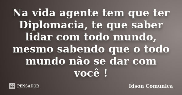 Na vida agente tem que ter Diplomacia, te que saber lidar com todo mundo, mesmo sabendo que o todo mundo não se dar com você !... Frase de Idson Comunica.