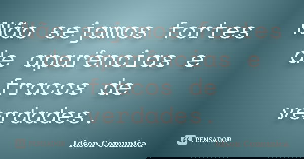 Não sejamos fortes de aparências e fracos de verdades.... Frase de Idson Comunica.